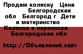 Продам коляску › Цена ­ 7 000 - Белгородская обл., Белгород г. Дети и материнство » Коляски и переноски   . Белгородская обл.